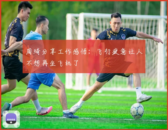 周琦分享工作感悟：飞行疲惫让人不想再坐飞机了