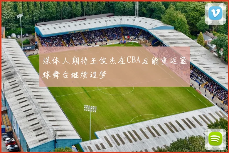 媒体人期待王俊杰在CBA后能重返篮球舞台继续追梦