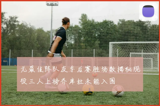 无最佳阵队友季后赛胜场数揭秘现役三人上榜乔库杜未能入围
