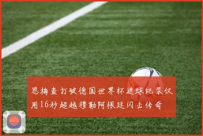 恩梅查打破德国世界杯进球纪录仅用16秒超越穆勒阿根廷闪击传奇