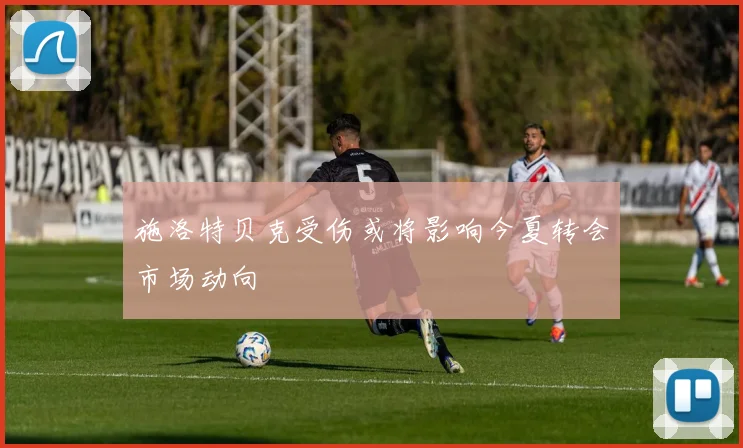 施洛特贝克受伤或将影响今夏转会市场动向
