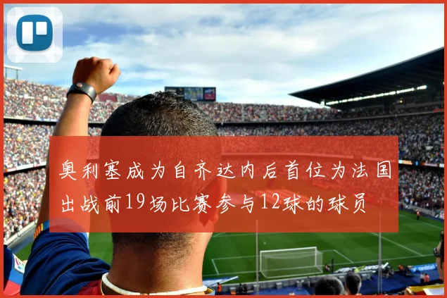 奥利塞成为自齐达内后首位为法国出战前19场比赛参与12球的球员