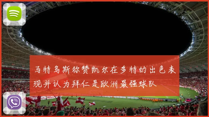 马特乌斯称赞凯尔在多特的出色表现并认为拜仁是欧洲最强球队
