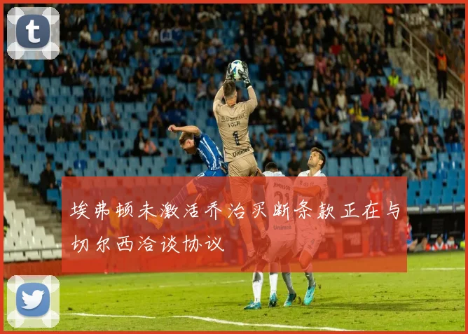 埃弗顿未激活乔治买断条款正在与切尔西洽谈协议