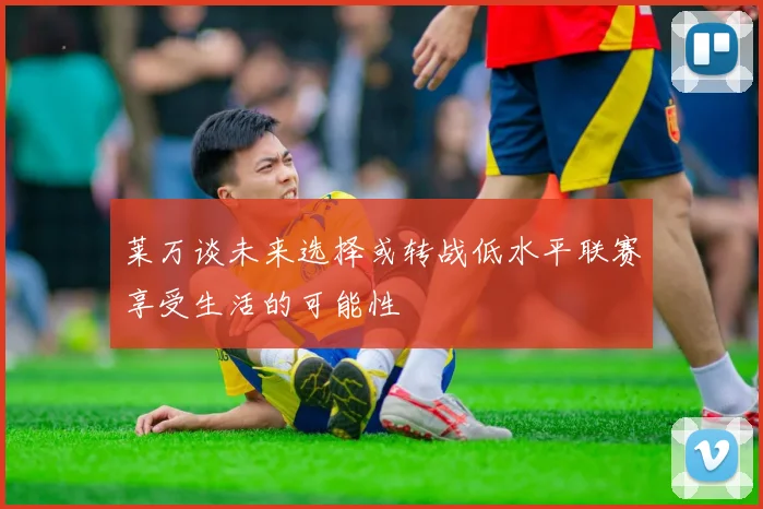 莱万谈未来选择或转战低水平联赛享受生活的可能性