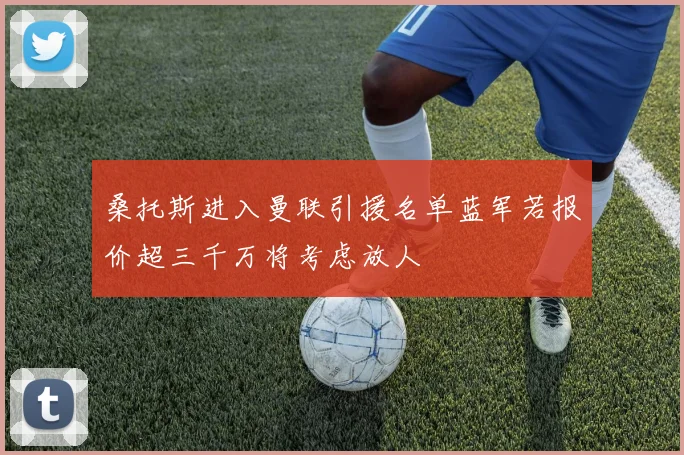桑托斯进入曼联引援名单蓝军若报价超三千万将考虑放人