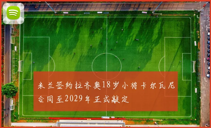 米兰签约拉齐奥18岁小将卡尔瓦尼合同至2029年正式敲定