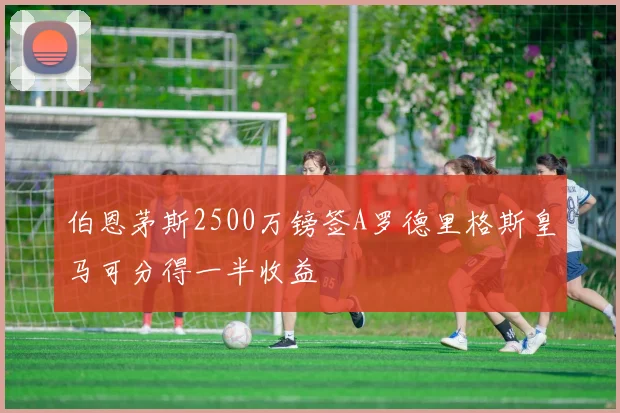 伯恩茅斯2500万镑签A罗德里格斯皇马可分得一半收益