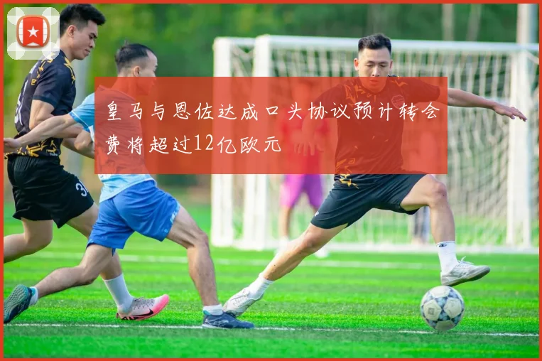 皇马与恩佐达成口头协议预计转会费将超过12亿欧元