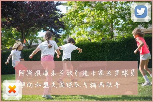 阿斯报道米兰欲引进卡塞米罗球员倾向加盟美国球队与梅西联手