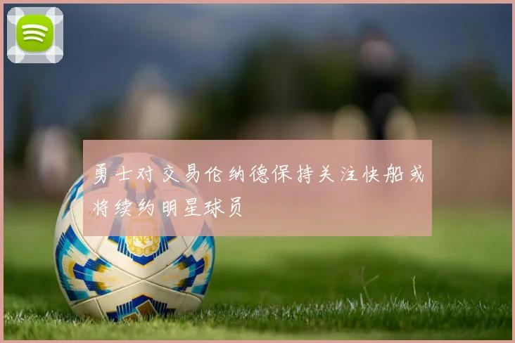 勇士对交易伦纳德保持关注快船或将续约明星球员