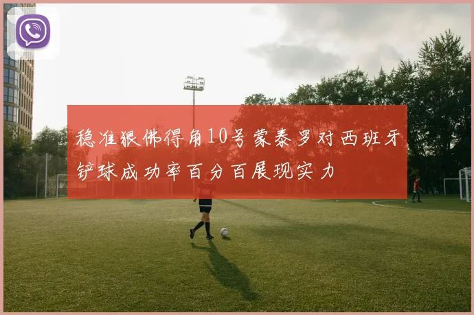 稳准狠佛得角10号蒙泰罗对西班牙铲球成功率百分百展现实力