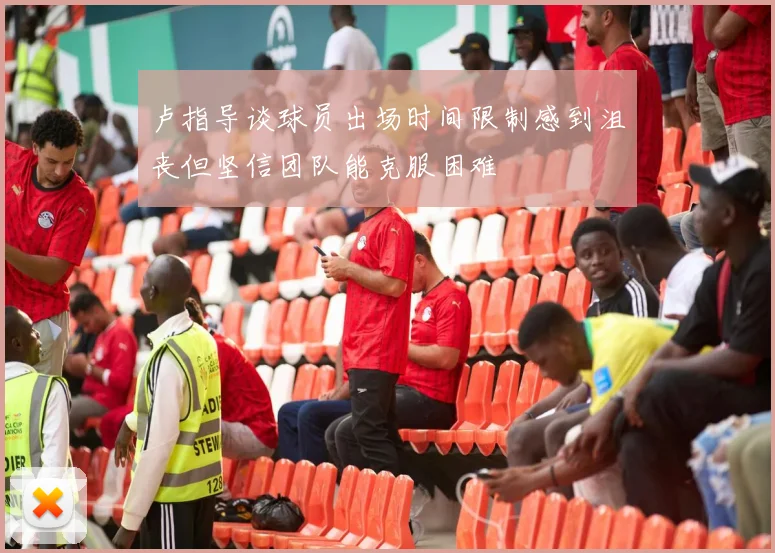 卢指导谈球员出场时间限制感到沮丧但坚信团队能克服困难
