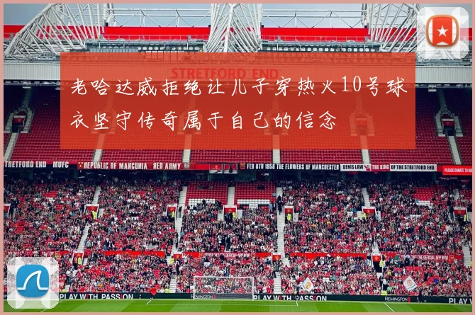 老哈达威拒绝让儿子穿热火10号球衣坚守传奇属于自己的信念