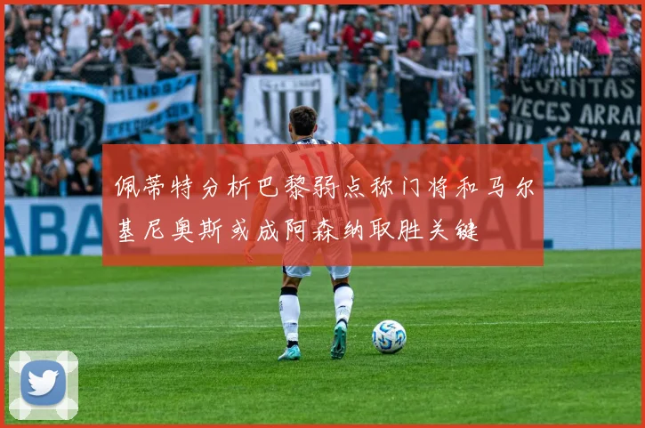 佩蒂特分析巴黎弱点称门将和马尔基尼奥斯或成阿森纳取胜关键