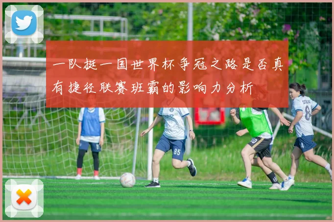 一队挺一国世界杯争冠之路是否真有捷径联赛班霸的影响力分析