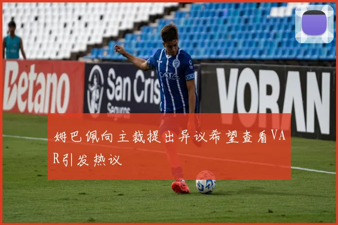 姆巴佩向主裁提出异议希望查看VAR引发热议
