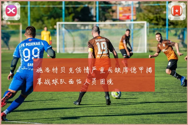施洛特贝克伤情严重或缺席德甲揭幕战球队面临人员困境