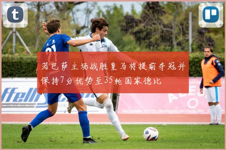 若巴萨主场战胜皇马将提前夺冠并保持7分优势至35轮国家德比