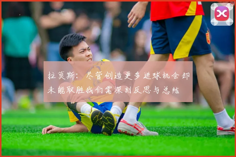 拉莫斯：尽管创造更多进球机会却未能取胜我们需深刻反思与总结