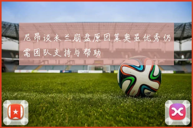 尼昂谈米兰崩盘原因莱奥虽优秀仍需团队支持与帮助