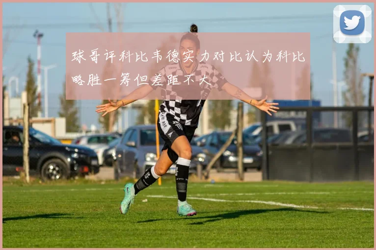 球哥评科比韦德实力对比认为科比略胜一筹但差距不大