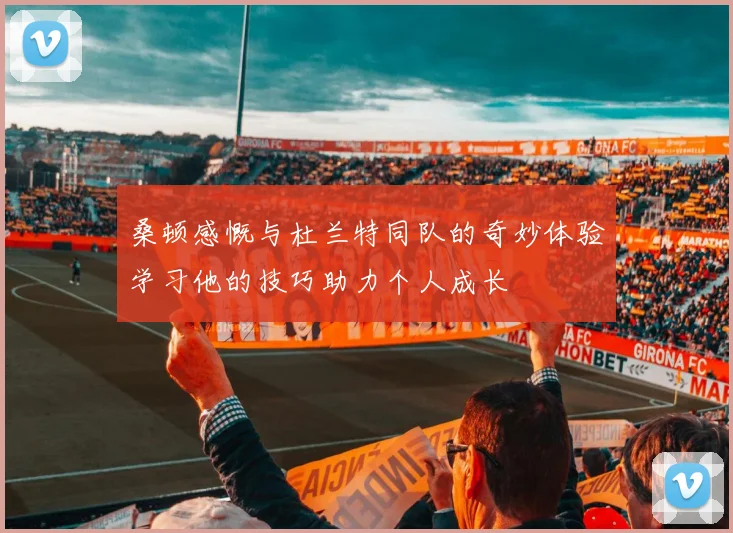 桑顿感慨与杜兰特同队的奇妙体验学习他的技巧助力个人成长