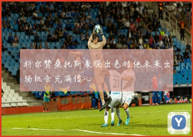 科尔赞桑托斯表现出色对他未来出场机会充满信心