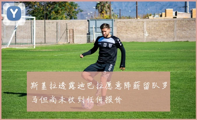 斯基拉透露迪巴拉愿意降薪留队罗马但尚未收到任何报价