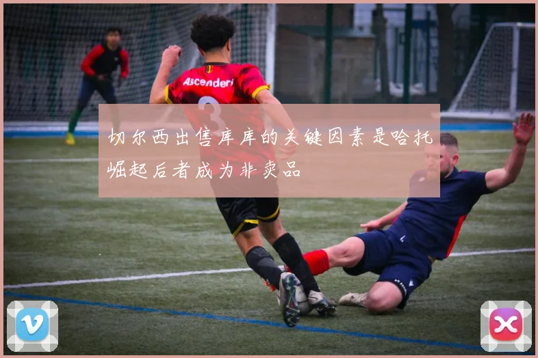 切尔西出售库库的关键因素是哈托崛起后者成为非卖品
