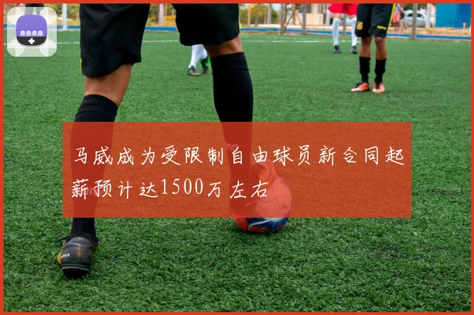 马威成为受限制自由球员新合同起薪预计达1500万左右