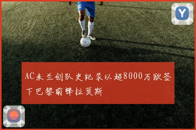 AC米兰创队史纪录以超8000万欧签下巴黎前锋拉莫斯